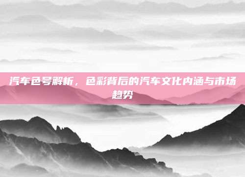 汽车色号解析,色彩背后的汽车文化内涵与市场趋势