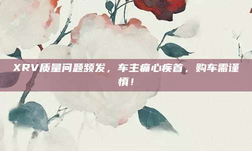 XRV质量问题频发,车主痛心疾首,购车需谨慎!