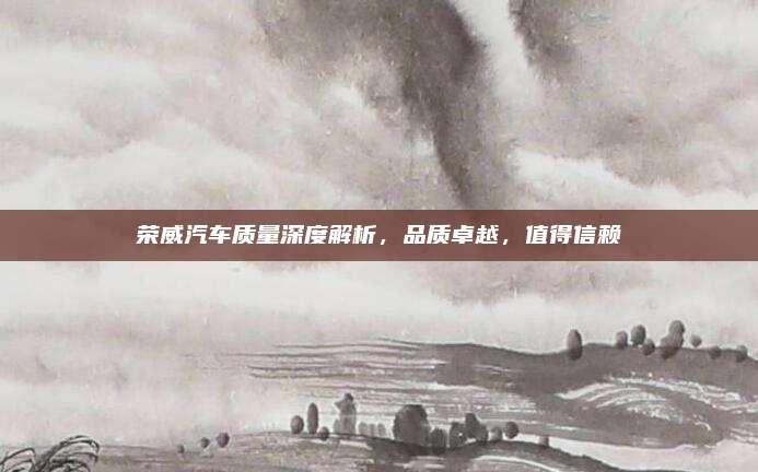 荣威汽车质量深度解析,品质卓越,值得信赖