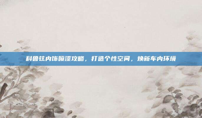 科鲁兹内饰喷漆攻略,打造个性空间,焕新车内环境
