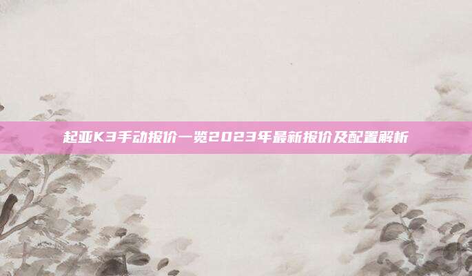 起亚K3手动报价一览2023年最新报价及配置解析