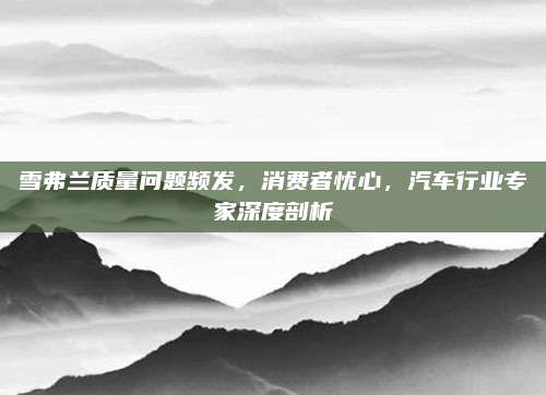 雪弗兰质量问题频发,消费者忧心,汽车行业专家深度剖析
