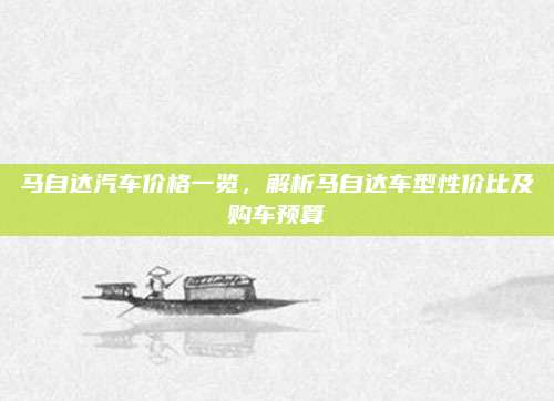 马自达汽车价格一览,解析马自达车型性价比及购车预算