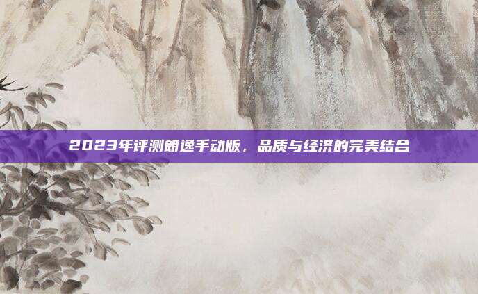 2023年评测朗逸手动版，品质与经济的完美结合