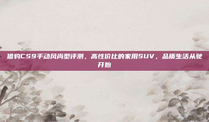 猎豹CS9手动风尚型评测，高性价比的家用SUV，品质生活从驶开始