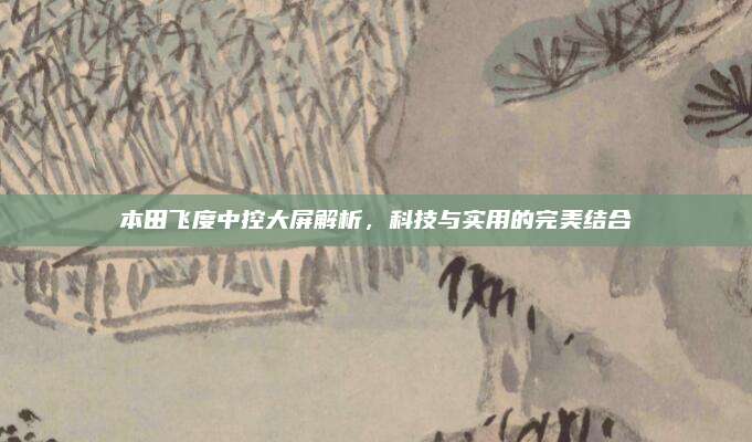 本田飞度中控大屏解析,科技与实用的完美结合