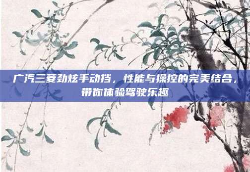 广汽三菱劲炫手动挡，性能与操控的完美结合，带你体验驾驶乐趣