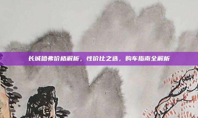 长城哈弗价格解析，性价比之选，购车指南全解析
