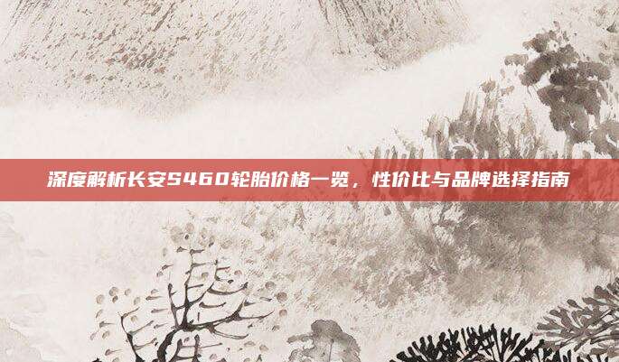 深度解析长安S460轮胎价格一览，性价比与品牌选择指南