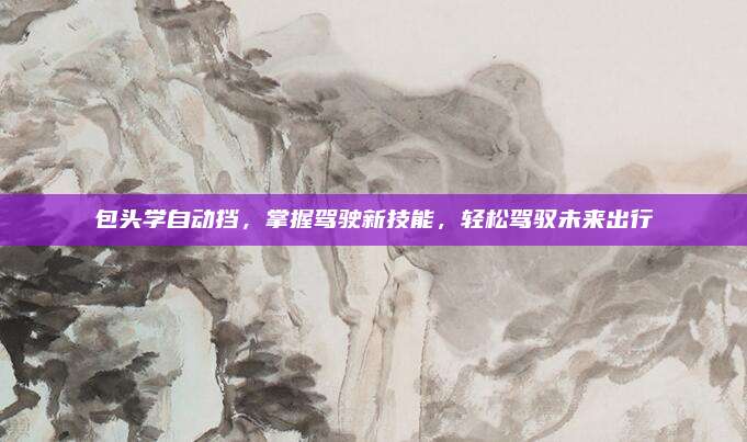 包头学自动挡，掌握驾驶新技能，轻松驾驭未来出行