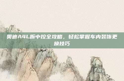奥迪A4L拆中控全攻略，轻松掌握车内装饰更换技巧