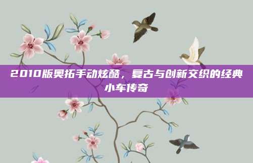 2010版奥拓手动炫酷,复古与创新交织的经典小车传奇