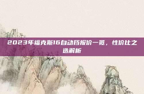 2023年福克斯16自动挡报价一览，性价比之选解析