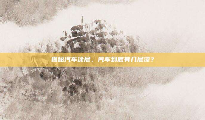 揭秘汽车涂层，汽车到底有几层漆？