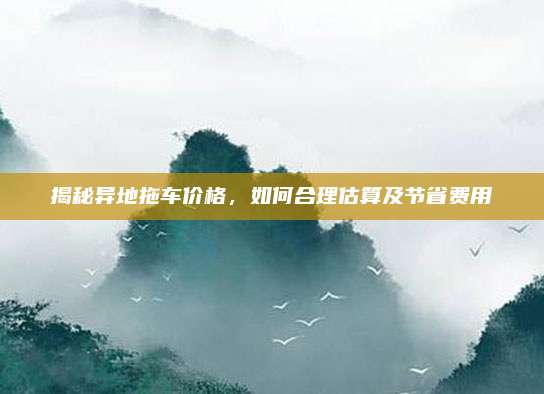 揭秘异地拖车价格,如何合理估算及节省费用
