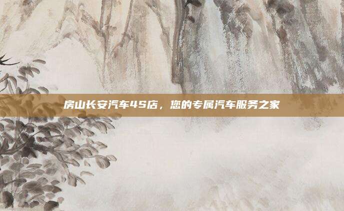 房山长安汽车4S店，您的专属汽车服务之家