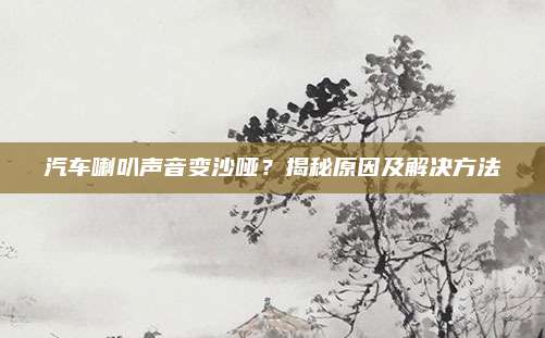 汽车喇叭声音变沙哑？揭秘原因及解决方法