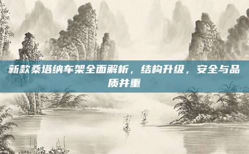 新款桑塔纳车架全面解析，结构升级，安全与品质并重