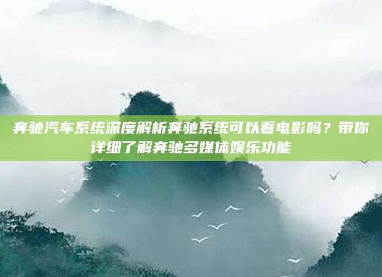 奔驰汽车系统深度解析奔驰系统可以看电影吗？带你详细了解奔驰多媒体娱乐功能