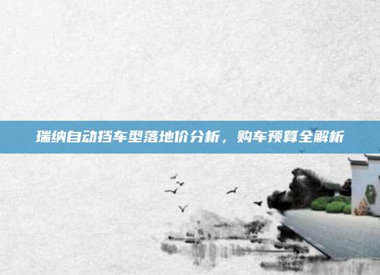 瑞纳自动挡车型落地价分析,购车预算全解析