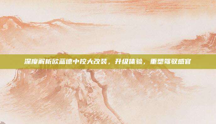 深度解析欧蓝德中控大改装，升级体验，重塑驾驭感官