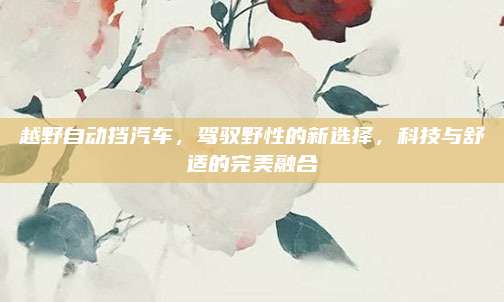 越野自动挡汽车，驾驭野性的新选择，科技与舒适的完美融合