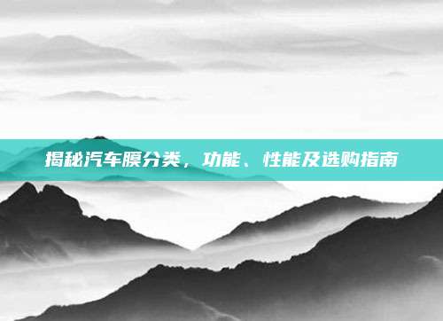 揭秘汽车膜分类,功能、性能及选购指南