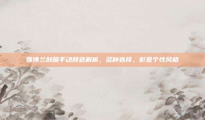 雪佛兰创酷手动颜色解析，多种选择，彰显个性风格