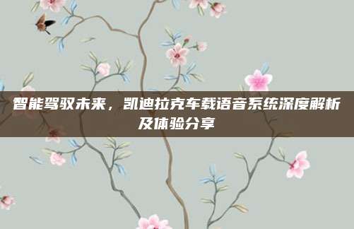 智能驾驭未来，凯迪拉克车载语音系统深度解析及体验分享