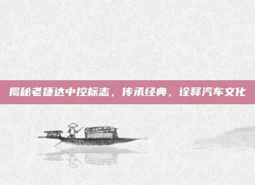 揭秘老捷达中控标志,传承经典,诠释汽车文化