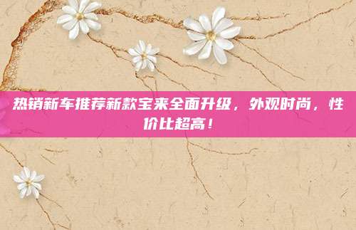 热销新车推荐新款宝来全面升级，外观时尚，性价比超高！