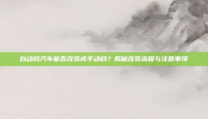 自动档汽车能否改装成手动档？揭秘改装流程与注意事项