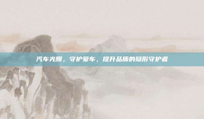 汽车光膜，守护爱车，提升品质的隐形守护者