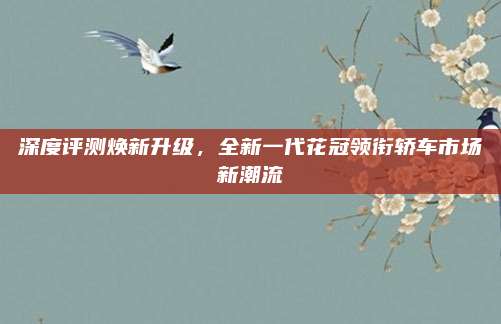 深度评测焕新升级，全新一代花冠领衔轿车市场新潮流