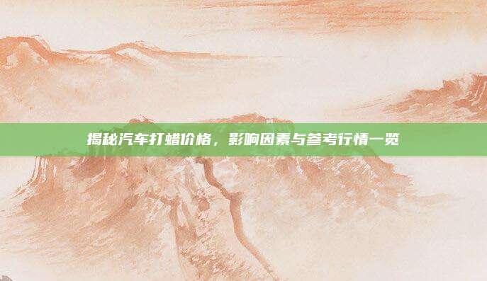 揭秘汽车打蜡价格，影响因素与参考行情一览