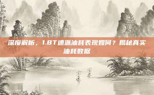 深度解析，1.8T速派油耗表现如何？揭秘真实油耗数据