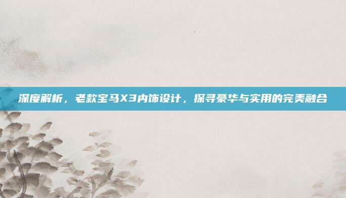 深度解析，老款宝马X3内饰设计，探寻豪华与实用的完美融合