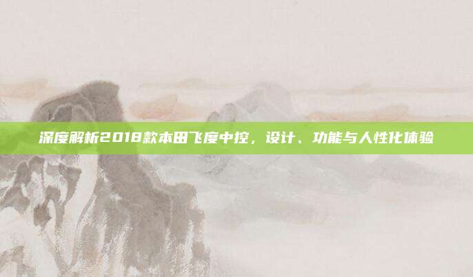 深度解析2018款本田飞度中控，设计、功能与人性化体验