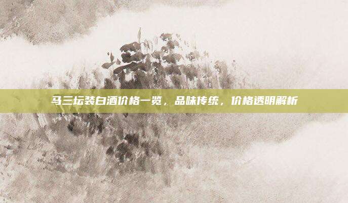 马三坛装白酒价格一览，品味传统，价格透明解析