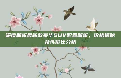 深度解析最新款豪华SUV配置解析，价格揭秘及性价比分析