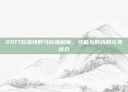 2017款福特野马价格解析，性能与时尚的完美结合
