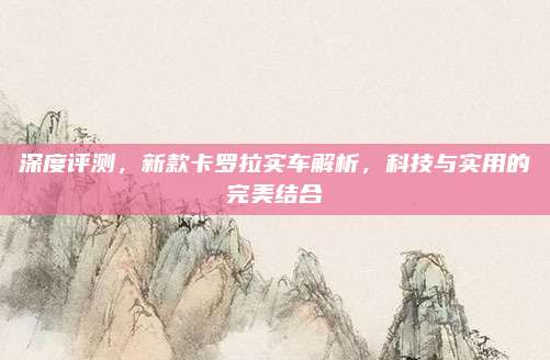 深度评测，新款卡罗拉实车解析，科技与实用的完美结合