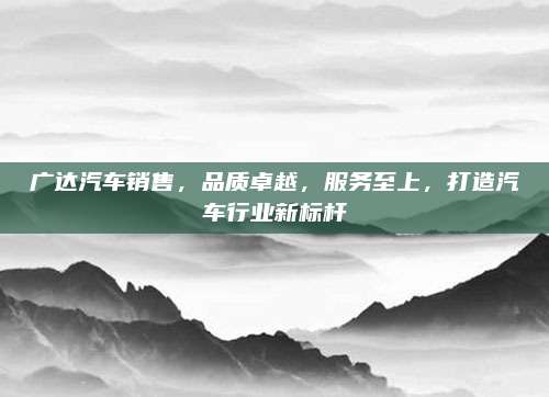 广达汽车销售，品质卓越，服务至上，打造汽车行业新标杆
