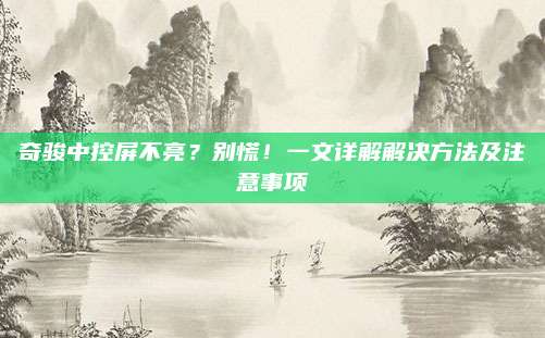 奇骏中控屏不亮？别慌！一文详解解决方法及注意事项