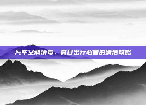汽车空调消毒，夏日出行必备的清洁攻略
