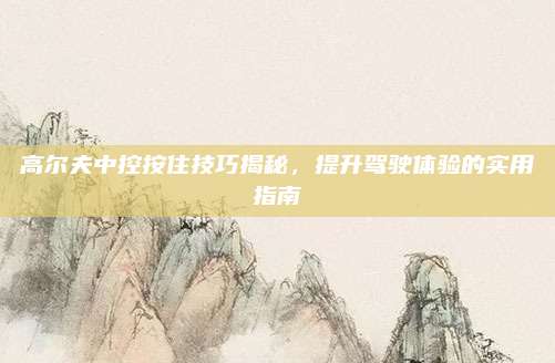 高尔夫中控按住技巧揭秘，提升驾驶体验的实用指南