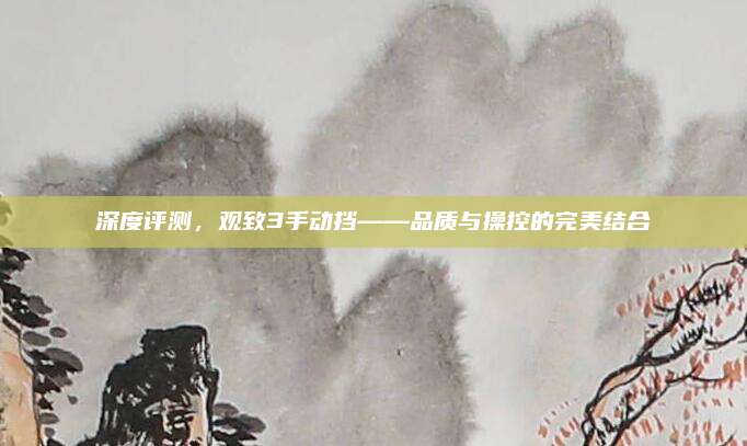 深度评测,观致3手动挡——品质与操控的完美结合