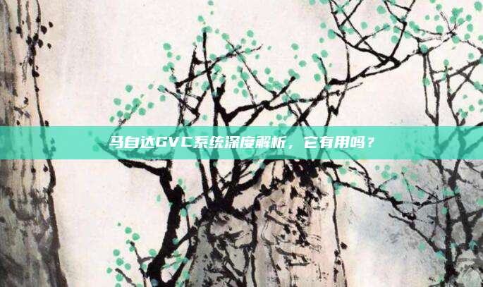 马自达GVC系统深度解析,它有用吗?