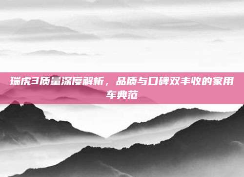 瑞虎3质量深度解析,品质与口碑双丰收的家用车典范