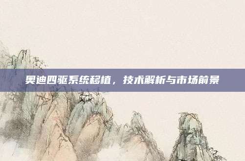 奥迪四驱系统移植,技术解析与市场前景